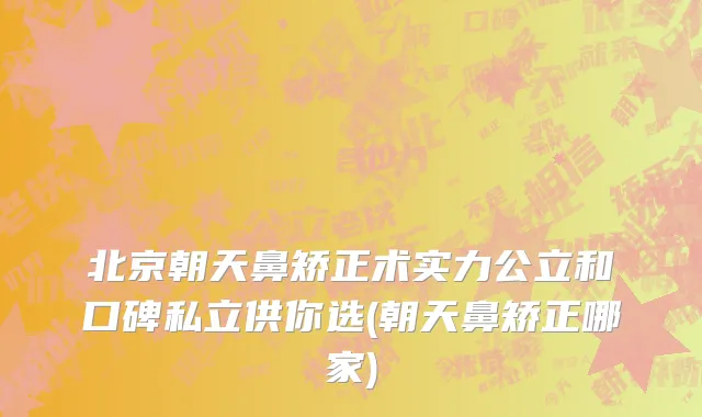北京朝天鼻矫正术实力公立和口碑私立供你选(朝天鼻矫正哪家)