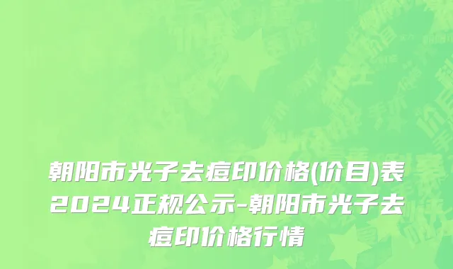 朝阳市光子去痘印价格(价目)表2024正规公示-朝阳市光子去痘印价格行情