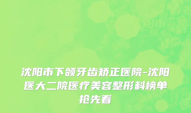 沈阳市下颌牙齿矫正医院-沈阳医大二院医疗美容整形科榜单抢先看