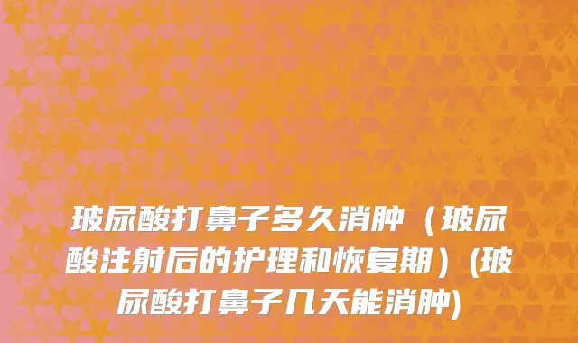玻尿酸打鼻子多久消肿（玻尿酸注射后的护理和恢复期）(玻尿酸打鼻子几天能消肿)