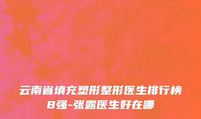 云南省填充塑形整形医生排行榜8强-张露医生好在哪