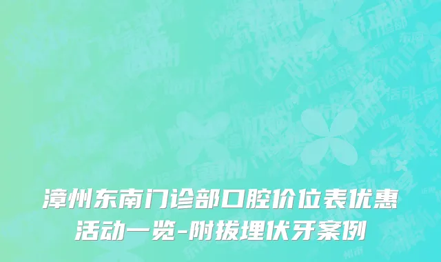 漳州东南门诊部口腔价位表优惠活动一览-附拔埋伏牙案例