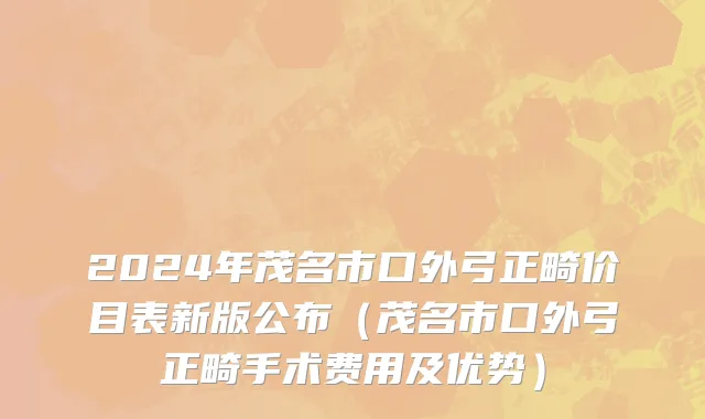 2024年茂名市口外弓正畸价目表新版公布（茂名市口外弓正畸手术费用及优势）
