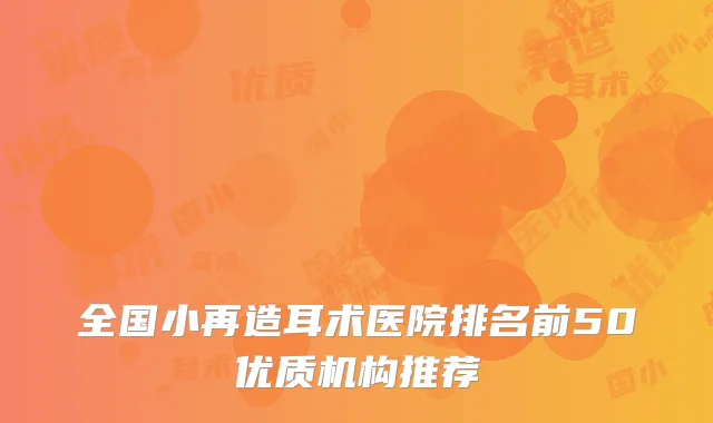 全国小再造耳术医院排名前50优质机构推荐
