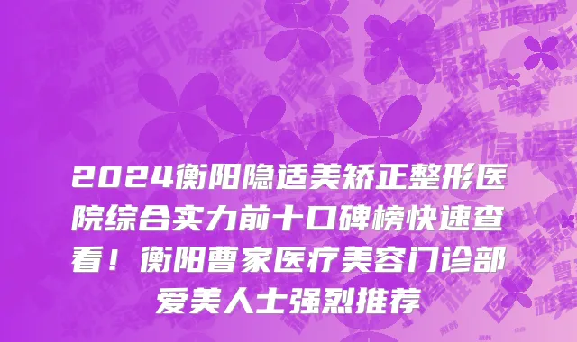 2024衡阳隐适美矫正整形医院综合实力前十口碑榜快速查看!衡阳曹家医疗美容门诊部爱美人士强烈推荐