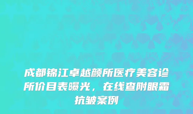 成都锦江卓越颜所医疗美容诊所价目表曝光，在线查附眼霜抗皱案例