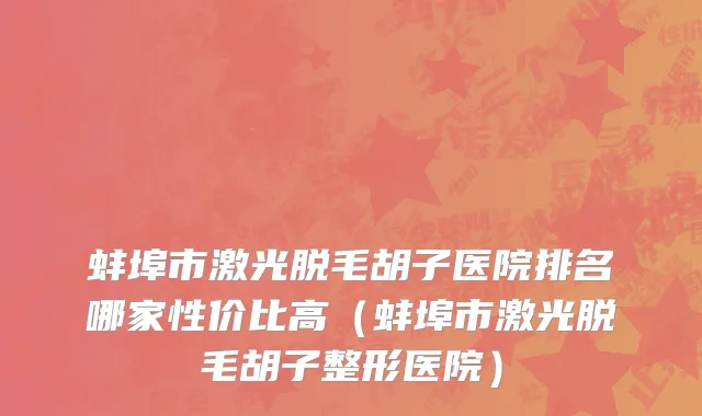 蚌埠市激光脱毛胡子医院排名哪家性价比高（蚌埠市激光脱毛胡子整形医院）