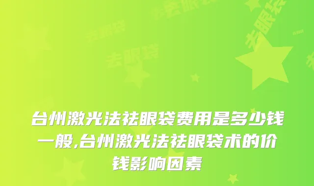 台州激光法祛眼袋费用是多少钱一般,台州激光法祛眼袋术的价钱影响因素