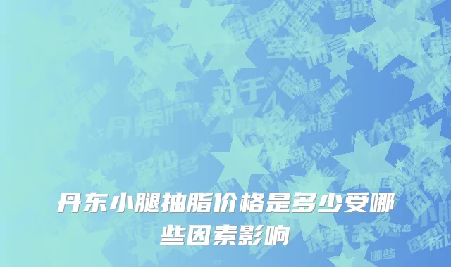 丹东小腿抽脂价格是多少受哪些因素影响