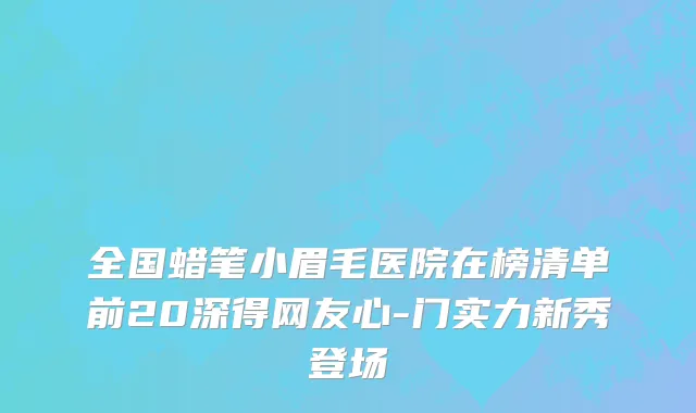 全国蜡笔小眉毛医院在榜清单前20深得网友心-门实力新秀登场