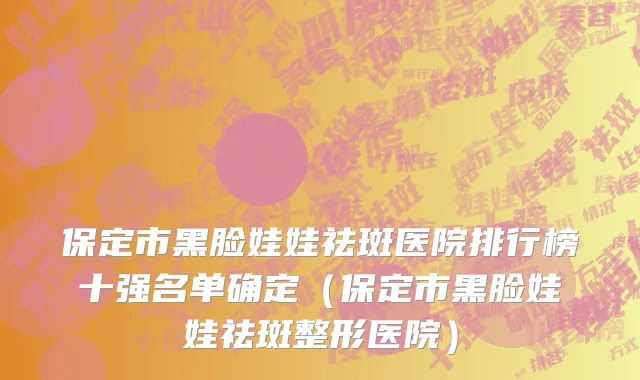 保定市黑脸娃娃祛斑医院排行榜十强名单确定（保定市黑脸娃娃祛斑整形医院）