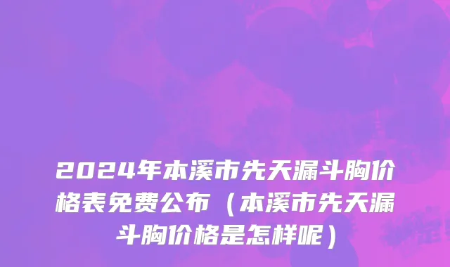 2024年本溪市先天漏斗胸价格表免费公布（本溪市先天漏斗胸价格是怎样呢）