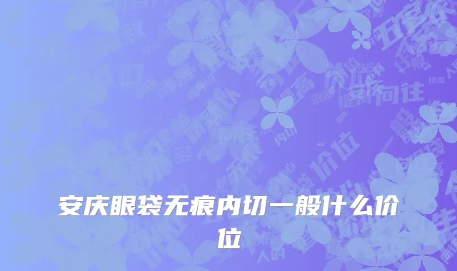 安庆眼袋无痕内切一般什么价位