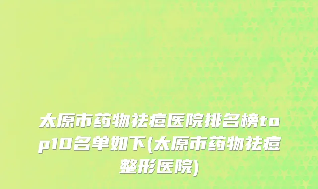 太原市药物祛痘医院排名榜top10名单如下(太原市药物祛痘整形医院)