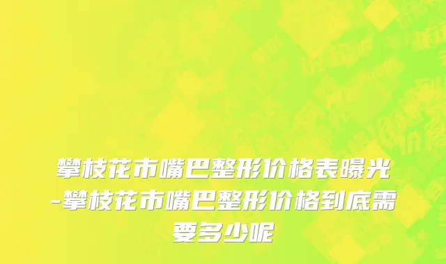 攀枝花市嘴巴整形价格表曝光-攀枝花市嘴巴整形价格到底需要多少呢