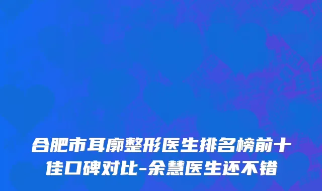 合肥市耳廓整形医生排名榜前十佳口碑对比-余慧医生还不错