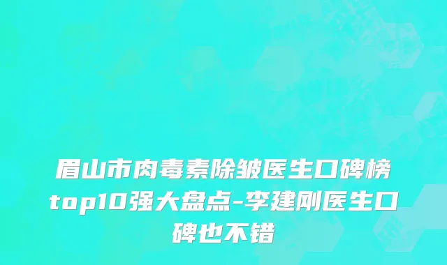 眉山市肉毒素除皱医生口碑榜top10强大盘点-李建刚医生口碑也不错