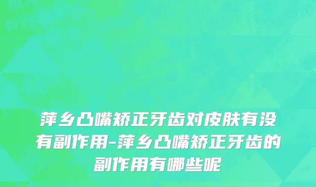 萍乡凸嘴矫正牙齿对皮肤有没有副作用-萍乡凸嘴矫正牙齿的副作用有哪些呢