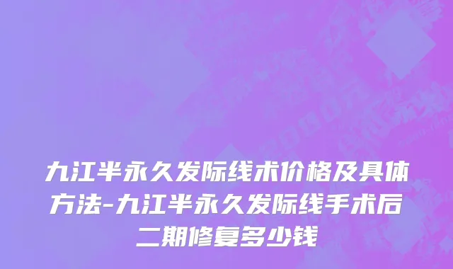 九江半永久发际线术价格及具体方法-九江半永久发际线手术后二期修复多少钱
