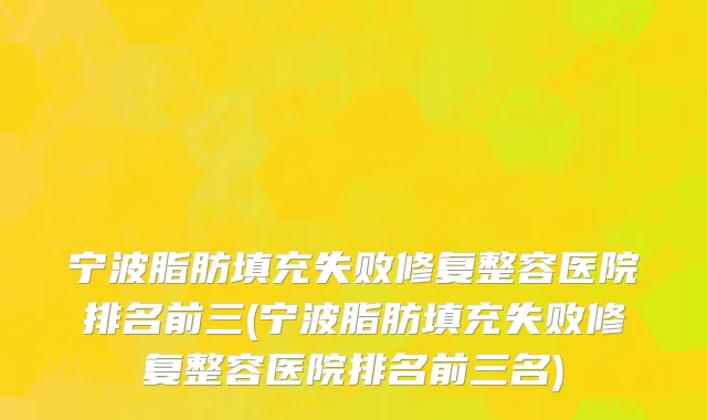 宁波脂肪填充失败修复整容医院排名前三(宁波脂肪填充失败修复整容医院排名前三名)