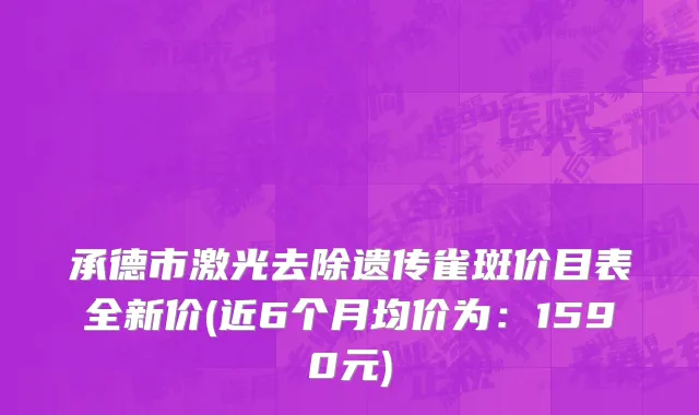 承德市激光去除遗传雀斑价目表全新价(近6个月均价为：1590元)