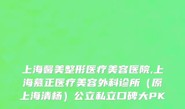 上海馨美整形医疗美容医院,上海慕正医疗美容外科诊所（原上海清杨）公立私立口碑大PK