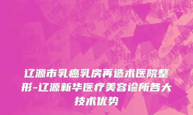 辽源市乳癌乳房再造术医院整形-辽源新华医疗美容诊所各大技术优势