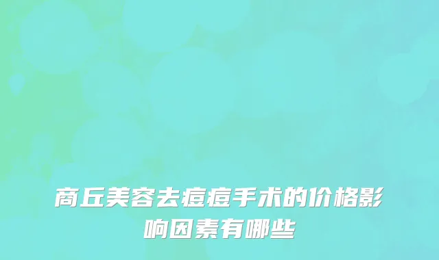 商丘美容去痘痘手术的价格影响因素有哪些