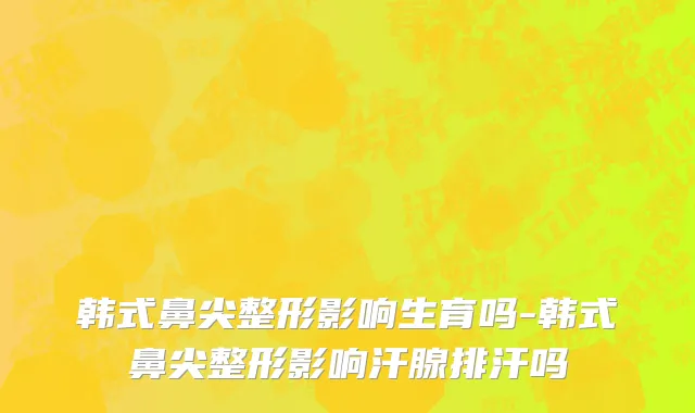 韩式鼻尖整形影响生育吗-韩式鼻尖整形影响汗腺排汗吗