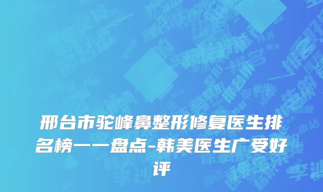 邢台市驼峰鼻整形修复医生排名榜一一盘点-韩美医生广受好评