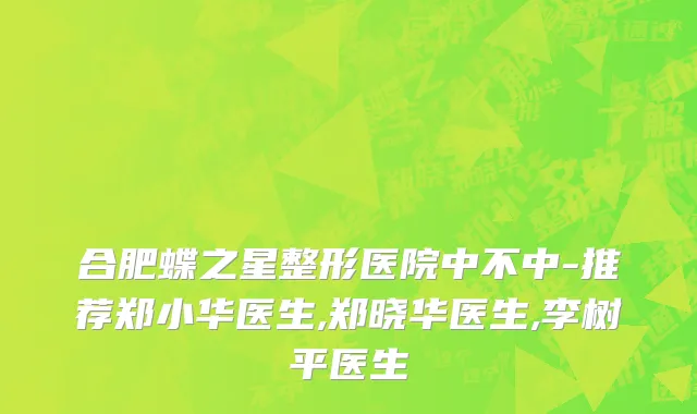 合肥蝶之星整形医院中不中-推荐郑小华医生,郑晓华医生,李树平医生
