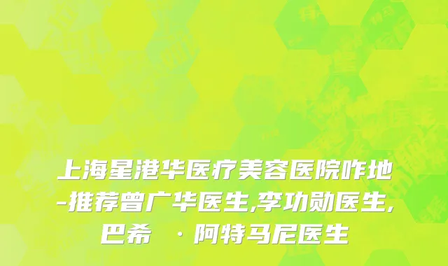 上海星港华医疗美容医院咋地-推荐曾广华医生,李功勋医生,巴希尓·阿特马尼医生
