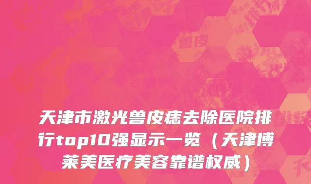 天津市激光兽皮痣去除医院排行top10强显示一览（天津博莱美医疗美容靠谱权威）