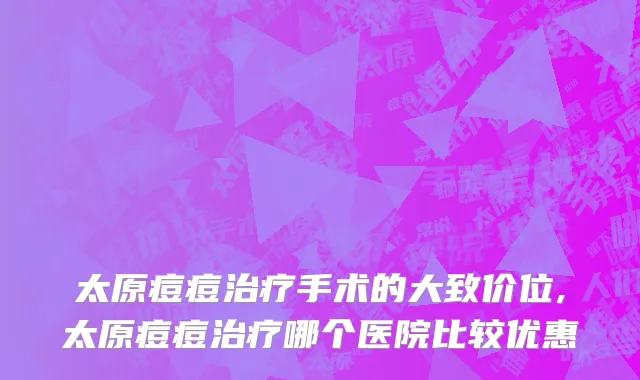 太原痘痘治疗手术的大致价位,太原痘痘治疗哪个医院比较优惠