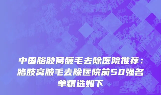 中国胳肢窝腋毛去除医院推荐：胳肢窝腋毛去除医院前50强名单精选如下