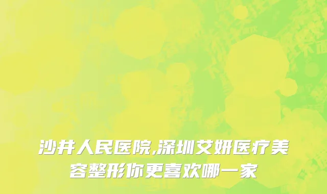 沙井人民医院,深圳艾妍医疗美容整形你更喜欢哪一家
