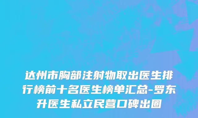 达州市胸部注射物取出医生排行榜前十名医生榜单汇总-罗东升医生私立民营口碑出圈