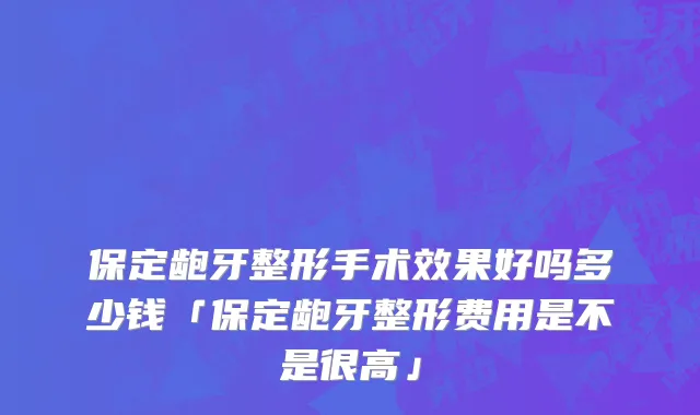 保定龅牙整形手术效果好吗多少钱「保定龅牙整形费用是不是很高」