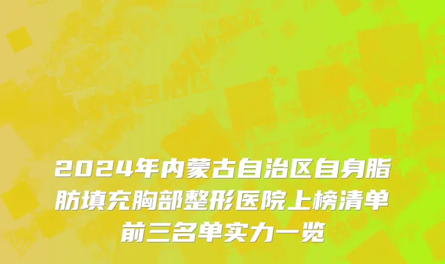 2024年内蒙古自治区自身脂肪填充胸部整形医院上榜清单前三名单实力一览