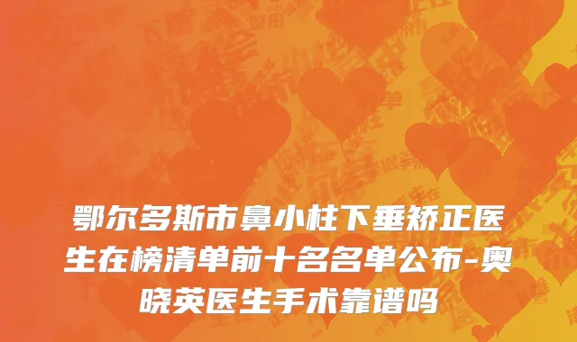 鄂尔多斯市鼻小柱下垂矫正医生在榜清单前十名名单公布-奥晓英医生手术靠谱吗