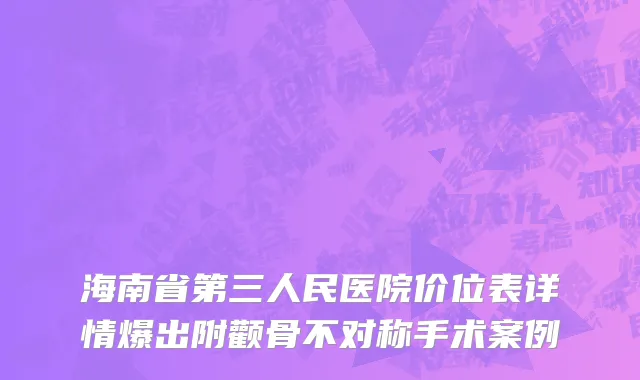 海南省第三人民医院价位表详情爆出附颧骨不对称手术案例