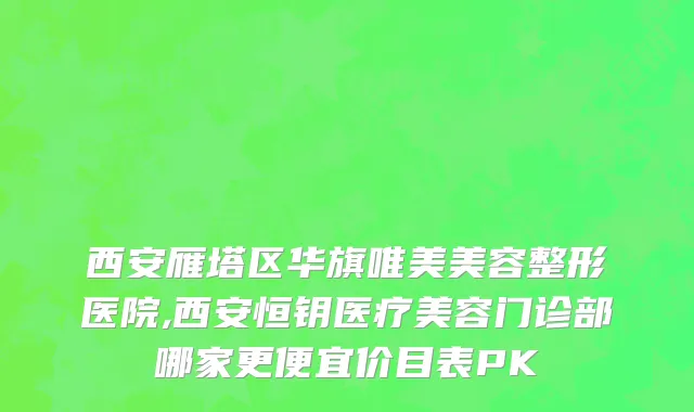 西安雁塔区华旗唯美美容整形医院,西安恒钥医疗美容门诊部哪家更便宜价目表PK