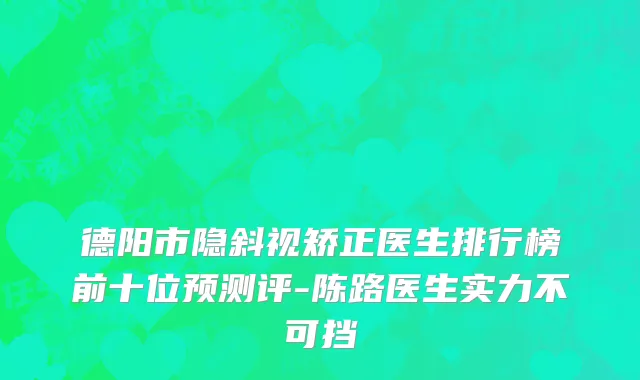 德阳市隐斜视矫正医生排行榜前十位预测评-陈路医生实力不可挡