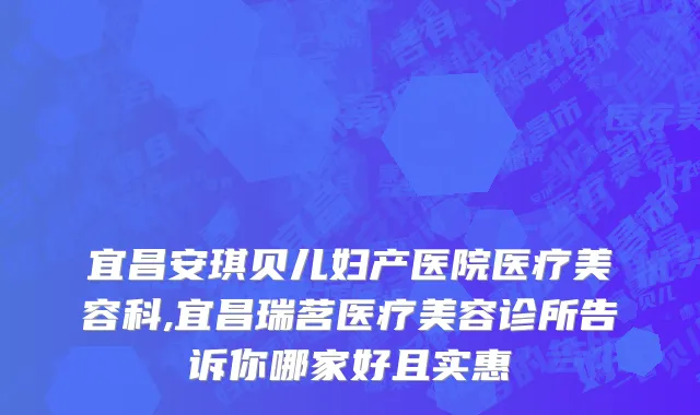 宜昌安琪贝儿妇产医院医疗美容科,宜昌瑞茗医疗美容诊所告诉你哪家好且实惠