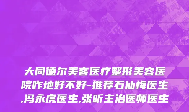 大同德尔美客医疗整形美容医院咋地好不好-推荐石仙梅医生,冯永虎医生,张昕主治医师医生