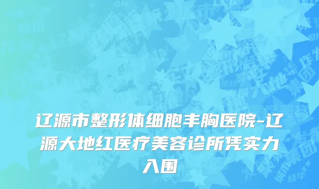 辽源市整形体细胞丰胸医院-辽源大地红医疗美容诊所凭实力入围