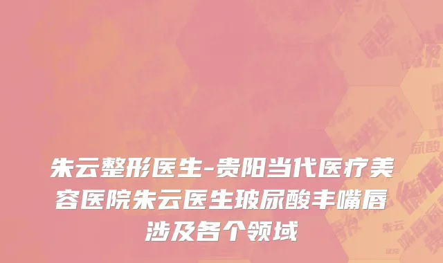 朱云整形医生-贵阳当代医疗美容医院朱云医生玻尿酸丰嘴唇涉及各个领域