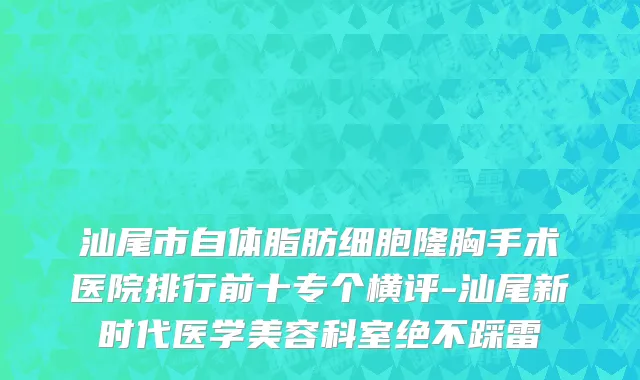 汕尾市自体脂肪细胞隆胸手术医院排行前十专个横评-汕尾新时代医学美容科室绝不踩雷