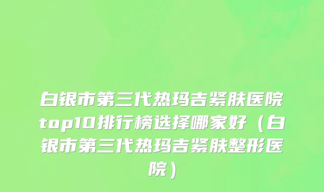 白银市第三代热玛吉紧肤医院top10排行榜选择哪家好（白银市第三代热玛吉紧肤整形医院）