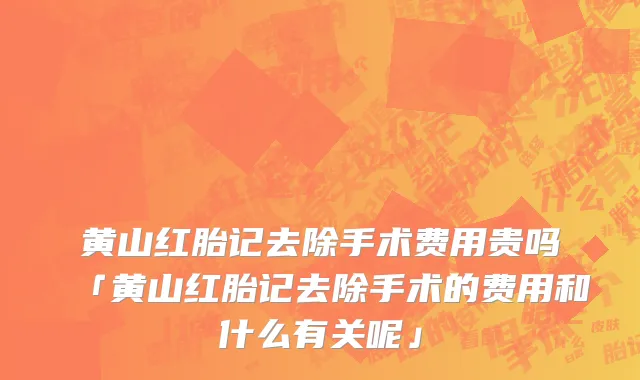 黄山红胎记去除手术费用贵吗「黄山红胎记去除手术的费用和什么有关呢」